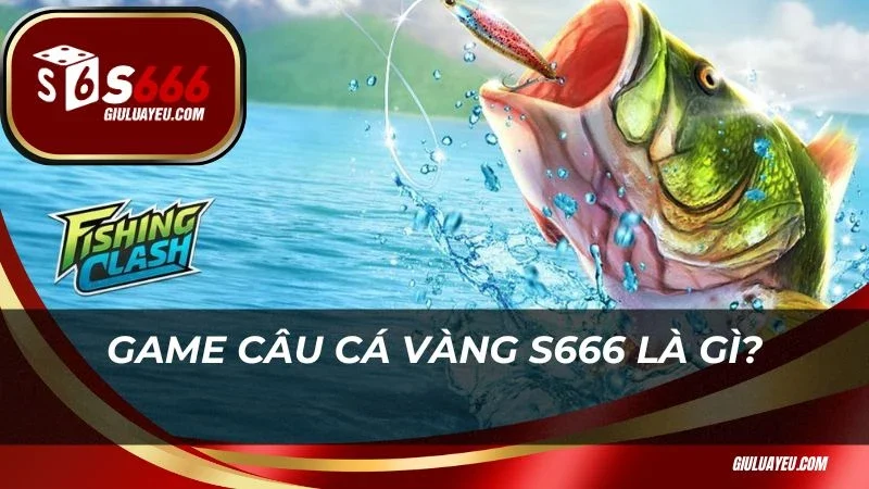Câu cá vàng S666 Game Câu cá vàng S666 là gì?