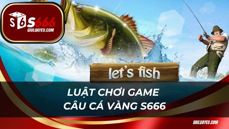 Câu cá vàng S666 Luật chơi game câu cá vàng S666 dễ hiểu