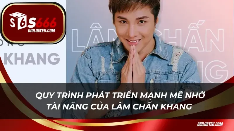 Lâm Chấn Khang Quy trình phát triển mạnh mẽ nhờ tài năng của Lâm Chấn Khang