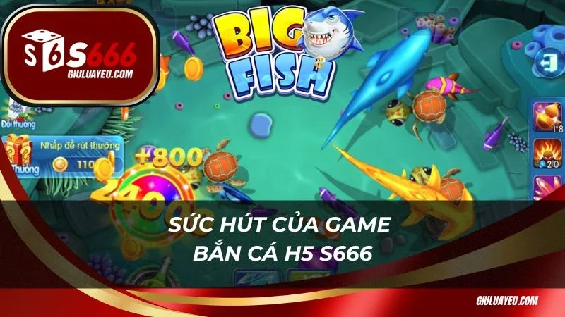 Bắn cá H5 S666 Sức hút của game bắn cá H5 S666